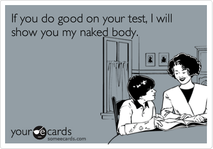 If you do good on your test, I will show you my naked body.