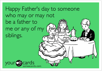Happy Father's day to someone who may or may not
be a father to
me or any of my
siblings.