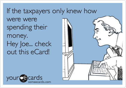 If the taxpayers only knew how were werespending theirmoney.  Hey Joe... checkout this eCard!