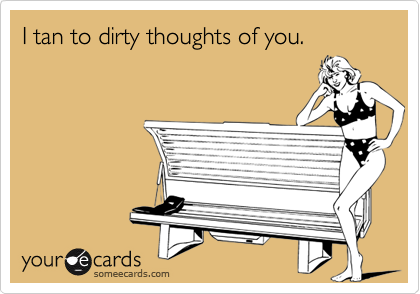 I tan to dirty thoughts of you.