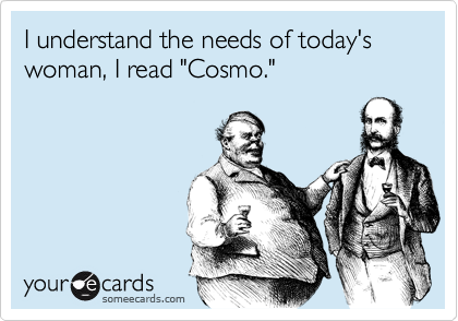 I understand the needs of today's woman, I read "Cosmo."