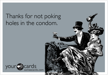   Thanks for not pokingholes in the condom.