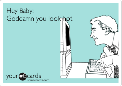 Hey Baby: Goddamn you look hot.