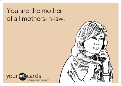 You are the mother of all mothers-in-law.