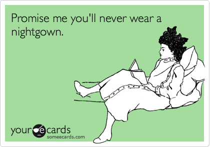 Promise me you'll never wear a nightgown.
