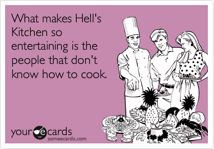 What makes Hell'sKitchen soentertaining is thepeople that don'tknow how to cook.