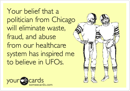 Your belief that a
politician from Chicago
will eliminate waste,
fraud, and abuse
from our healthcare
system has inspired me
to believe in UFOs.