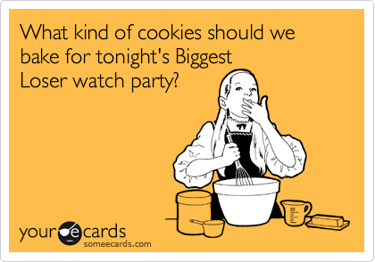 What kind of cookies should we bake for tonight's Biggest
Loser watch party?
