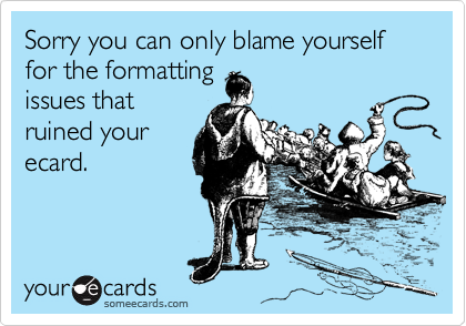 Sorry you can only blame yourself for the formatting
issues that
ruined your
ecard.