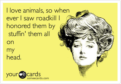 I love animals, so whenever I saw roadkill Ihonored them by stuffin' them allonmyhead.