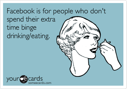 Facebook is for people who don't spend their extra
time binge
drinking/eating.