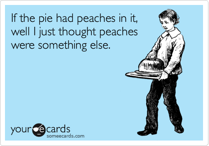 If the pie had peaches in it,
well I just thought peaches
were something else.