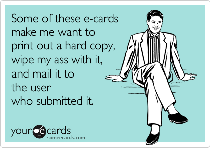 Some of these e-cards
make me want to
print out a hard copy,
wipe my ass with it,
and mail it to
the user
who submitted it.