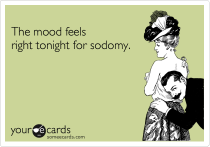 
The mood feels
right tonight for sodomy.