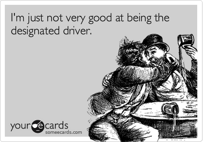 I'm just not very good at being the designated driver.
