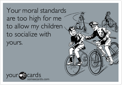 Your moral standards are too high for meto allow my childrento socialize withyours.