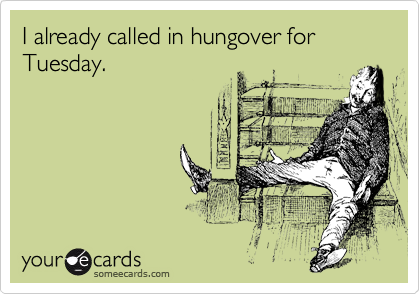 I already called in hungover for Tuesday.