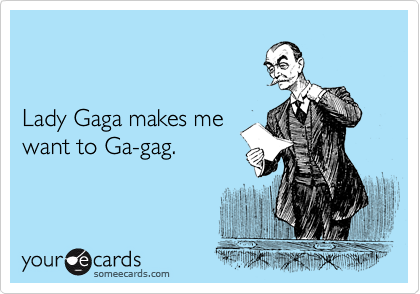 


Lady Gaga makes me
want to Ga-gag.