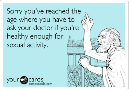 Sorry you've reached theage where you have toask your doctor if you'rehealthy enough forsexual activity.