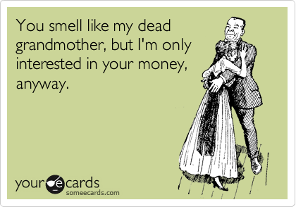You smell like my dead
grandmother, but I'm only
interested in your money,
anyway.