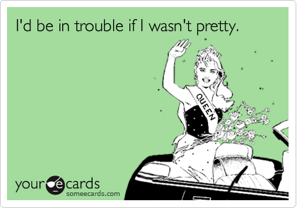 I'd be in trouble if I wasn't pretty.