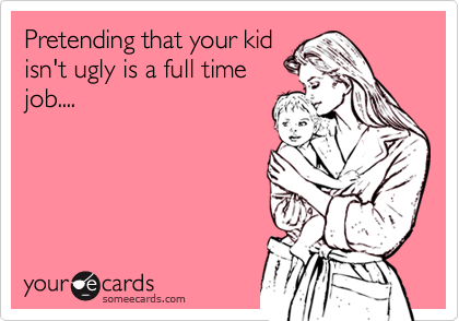 Pretending that your kid
isn't ugly is a full time
job....