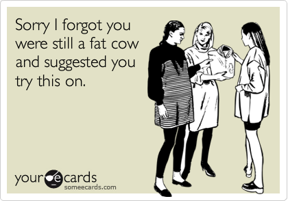 Sorry I forgot you
were still a fat cow
and suggested you
try this on.