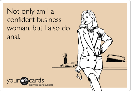 Not only am I a
confident business
woman, but I also do
anal.