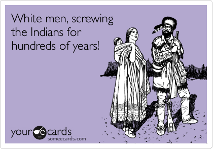 White men, screwing
the Indians for 
hundreds of years!
