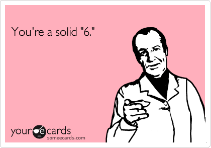 
You're a solid "6."