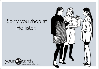  Sorry you shop at       Hollister.
