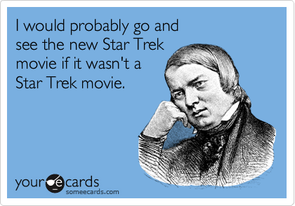 I would probably go and
see the new Star Trek
movie if it wasn't a
Star Trek movie.