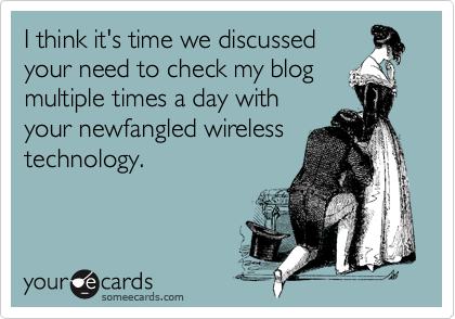 I think it's time we discussed
your need to check my blog
multiple times a day with
your newfangled wireless
technology.