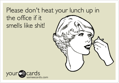 Please don't heat your lunch up in the office if itsmells like shit!