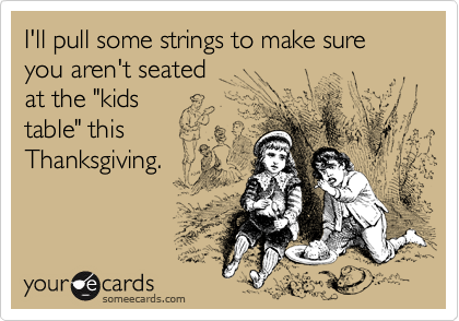 I'll pull some strings to make sure you aren't seated
at the "kids
table" this
Thanksgiving.