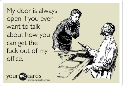 My door is always
open if you ever
want to talk
about how you
can get the
fuck out of my
office.