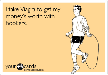 I take Viagra to get my
money's worth with
hookers.