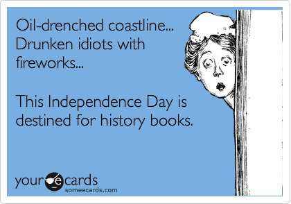 Oil-drenched coastline...
Drunken idiots with
fireworks...

This Independence Day is
destined for history books.