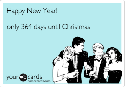 Happy New Year!

only 364 days until Christmas