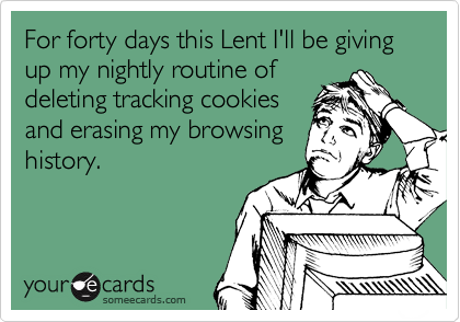 For forty days this Lent I'll be giving up my nightly routine of
deleting tracking cookies
and erasing my browsing
history. 