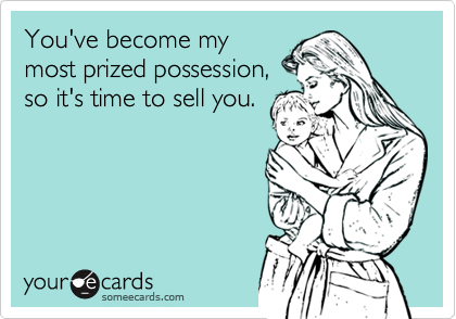 You've become my
most prized possession,
so it's time to sell you. 