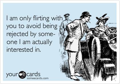I am only flirting withyou to avoid beingrejected by some-one I am actuallyinterested in.