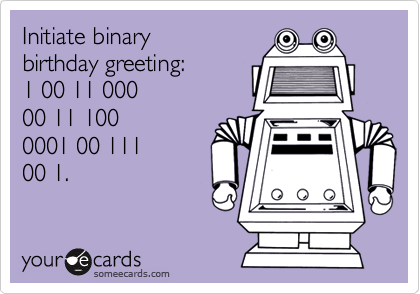 Initiate binary 
birthday greeting:
1 00 11 000 
00 11 100
0001 00 111
00 1.
