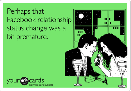 Perhaps that
Facebook relationship
status change was a
bit premature.