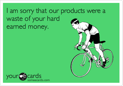 I am sorry that our products were a waste of your hardearned money.