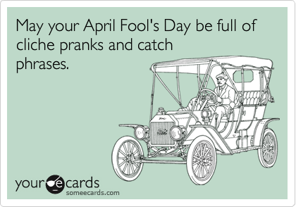 May your April Fool's Day be full of cliche pranks and catch
phrases.