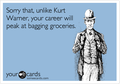 Sorry that, unlike Kurt
Warner, your career will
peak at bagging groceries.