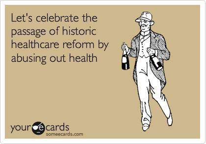 Let's celebrate the
passage of historic
healthcare reform by
abusing out health