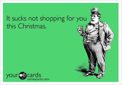 
It sucks not shopping for you
this Christmas.