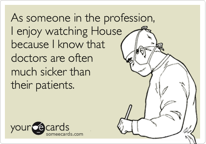 As someone in the profession,
I enjoy watching House
because I know that
doctors are often 
much sicker than
their patients.
